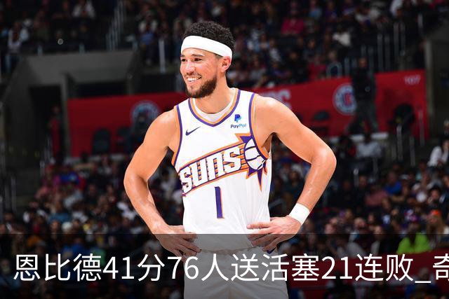 恩比德41分76人送活塞21连败 奇才负鹈鹕6连败